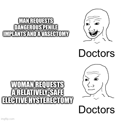 Medical misogyny moment | MAN REQUESTS DANGEROUS PENILE IMPLANTS AND A VASECTOMY; Doctors; WOMAN REQUESTS A RELATIVELY-SAFE ELECTIVE HYSTERECTOMY; Doctors | image tagged in wojak happy vs angry,misogyny,doctors,medicine,uterus,balls | made w/ Imgflip meme maker