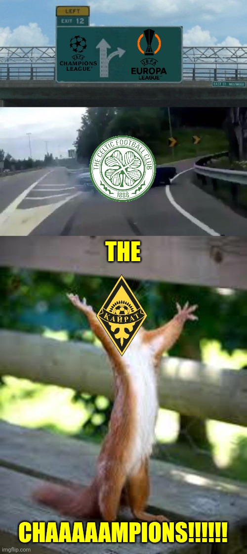 WTF CELTIC ARE OUT OF THE CHAMPIONS LEAGUE SHAMEFULLY AGAINST KAIRAT!!!!! OMDS!!!!!!! AAAAAAAAAAAAAAAAAAAAAAAAAAAAAAAAAAAAAAAAAA | THE; CHAAAAAMPIONS!!!!!! | image tagged in memes,left exit 12 off ramp,praise squirrel,kairat almaty,celtic,champions league | made w/ Imgflip meme maker