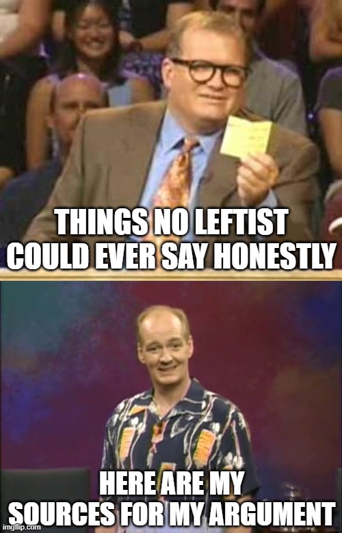 Who's Line Is It Anyway | THINGS NO LEFTIST COULD EVER SAY HONESTLY; HERE ARE MY SOURCES FOR MY ARGUMENT | image tagged in who's line is it anyway,whose line is it anyway,politics lol,political humor,liberal hypocrisy | made w/ Imgflip meme maker