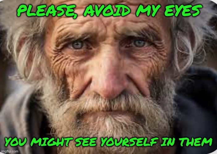 PLEASE, AVOID MY EYES; YOU MIGHT SEE YOURSELF IN THEM | image tagged in homeless | made w/ Imgflip meme maker