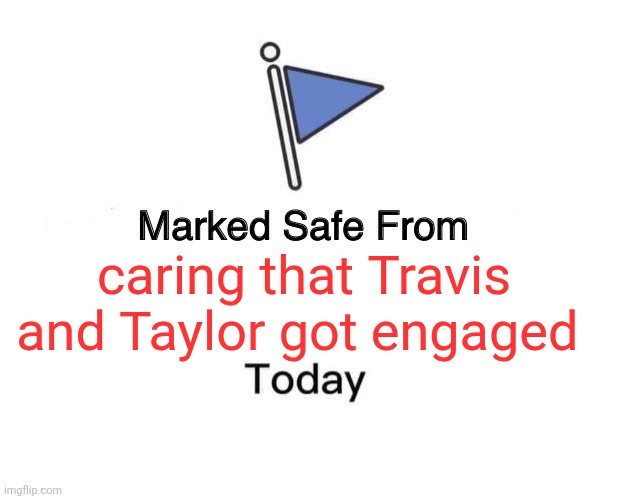 Travis and Taylor | caring that Travis and Taylor got engaged | image tagged in memes,marked safe from | made w/ Imgflip meme maker