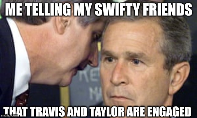 T&T are now engaged. | ME TELLING MY SWIFTY FRIENDS; THAT TRAVIS AND TAYLOR ARE ENGAGED | image tagged in george bush 9/11 | made w/ Imgflip meme maker