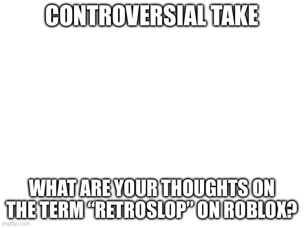 I’m bored so I’m doing a survey | CONTROVERSIAL TAKE; WHAT ARE YOUR THOUGHTS ON THE TERM “RETROSLOP” ON ROBLOX? | image tagged in roblox | made w/ Imgflip meme maker