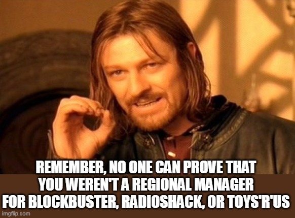 Remember, no one can prove that you weren't a regional manager for Blockbuster, RadioShack, or Toys'R'Us | REMEMBER, NO ONE CAN PROVE THAT YOU WEREN'T A REGIONAL MANAGER FOR BLOCKBUSTER, RADIOSHACK, OR TOYS'R'US | image tagged in memes,one does not simply,funny,blockbuster,radioshack,regional manager | made w/ Imgflip meme maker