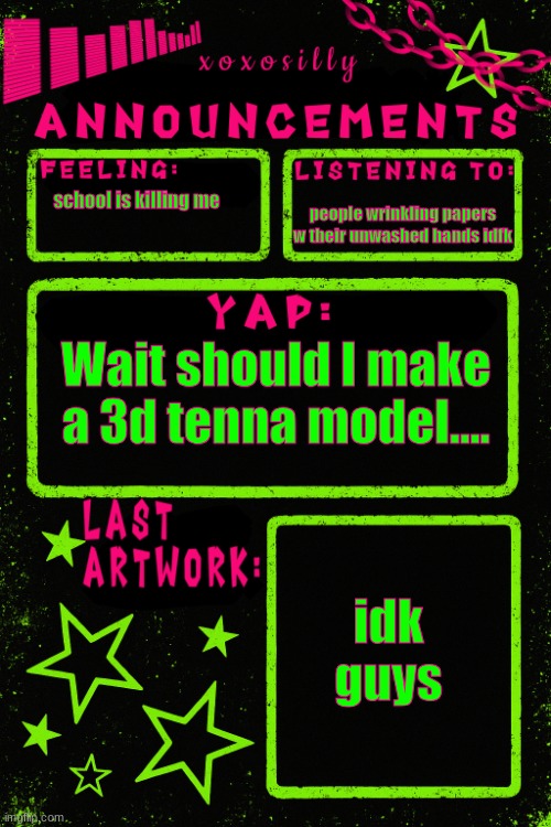 ...? | people wrinkling papers w their unwashed hands idfk; school is killing me; Wait should I make a 3d tenna model.... idk guys | image tagged in updated xoxosilly announcements | made w/ Imgflip meme maker