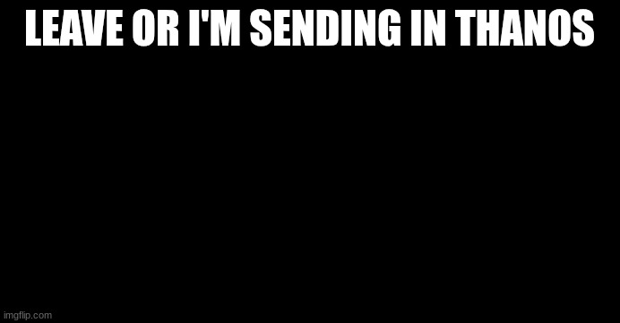 Thanos "All that for a drop of blood" | LEAVE OR I'M SENDING IN THANOS | image tagged in thanos all that for a drop of blood | made w/ Imgflip meme maker