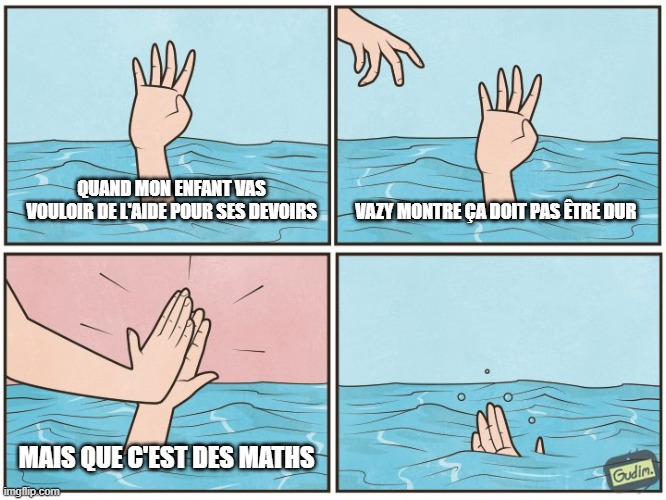 High five drown | QUAND MON ENFANT VAS VOULOIR DE L'AIDE POUR SES DEVOIRS; VAZY MONTRE ÇA DOIT PAS ÊTRE DUR; MAIS QUE C'EST DES MATHS | image tagged in high five drown | made w/ Imgflip meme maker