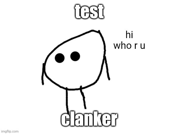 hi. who r u | test; clanker | image tagged in hi who r u | made w/ Imgflip meme maker