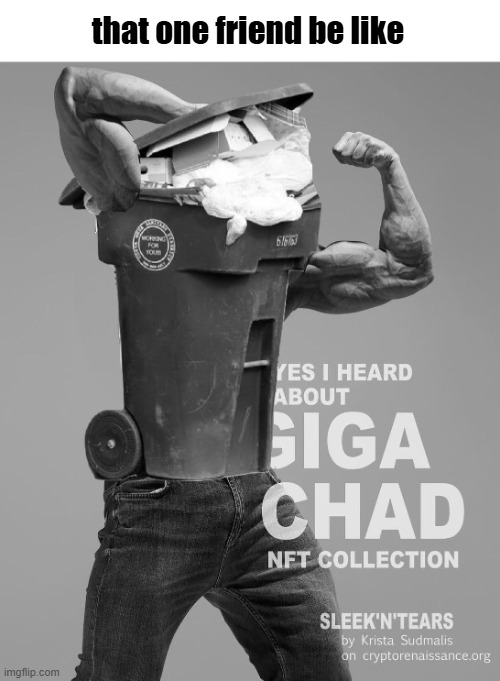 that one friend be like: | that one friend be like | image tagged in giga trash meme,memes,trash,trash can,giga chad,gigachad | made w/ Imgflip meme maker