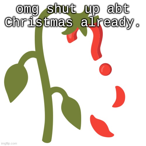 It isn't even september yet | omg shut up abt Christmas already. | image tagged in wilting | made w/ Imgflip meme maker