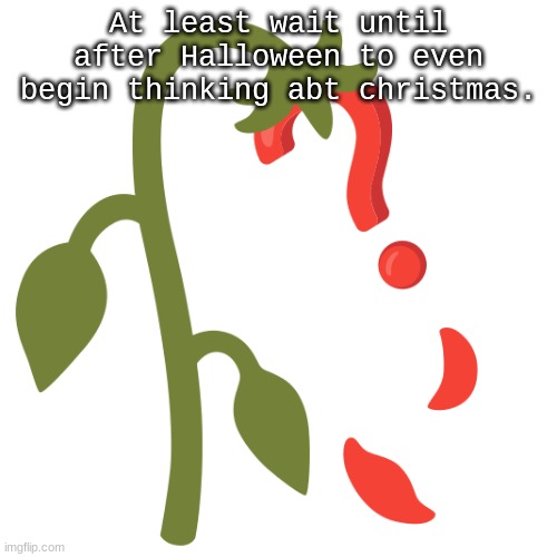 Wilting? | At least wait until after Halloween to even begin thinking abt christmas. | image tagged in wilting | made w/ Imgflip meme maker