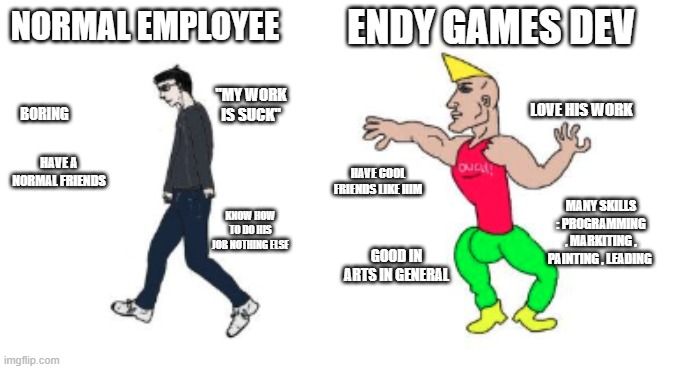 ENDY GAMES DEV; NORMAL EMPLOYEE; LOVE HIS WORK; "MY WORK IS SUCK"; BORING; HAVE A
NORMAL FRIENDS; HAVE COOL FRIENDS LIKE HIM; MANY SKILLS : PROGRAMMING , MARKITING , PAINTING , LEADING; KNOW HOW TO DO HIS JOB NOTHING ELSE; GOOD IN ARTS IN GENERAL | image tagged in virgin vs chad,working | made w/ Imgflip meme maker