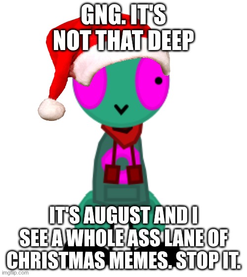 *Yet the hypocrite is, in fact, wearing a Christmas hat* | GNG. IT'S NOT THAT DEEP; IT'S AUGUST AND I SEE A WHOLE ASS LANE OF CHRISTMAS MEMES. STOP IT. | image tagged in happy fersquall | made w/ Imgflip meme maker