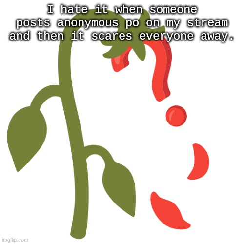 Just at least give it a chance. It gets better I promise. | I hate it when someone posts anonymous po on my stream and then it scares everyone away. | image tagged in wilting | made w/ Imgflip meme maker