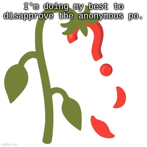 Wilting? | I'm doing my best to disapprove the anonymous po. | image tagged in wilting | made w/ Imgflip meme maker