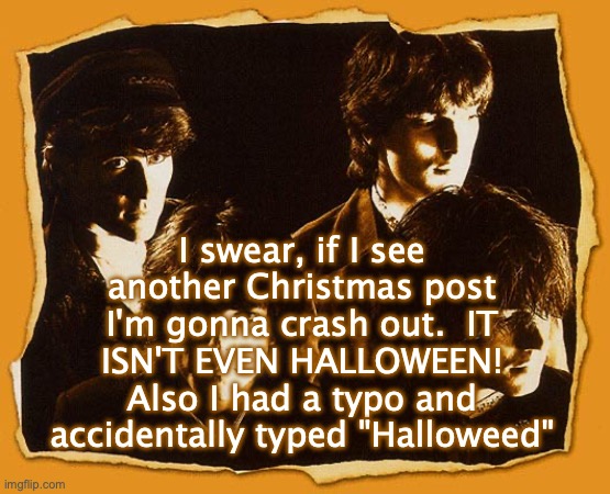 The Church | I swear, if I see another Christmas post I'm gonna crash out.  IT ISN'T EVEN HALLOWEEN! Also I had a typo and accidentally typed "Halloweed" | image tagged in the church | made w/ Imgflip meme maker