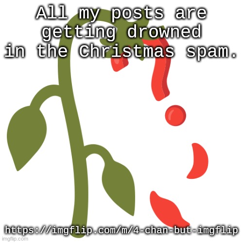 The stream promotion is unrelated. | All my posts are getting drowned in the Christmas spam. https://imgflip.com/m/4-chan-but-imgflip | image tagged in wilting | made w/ Imgflip meme maker