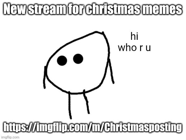hi. who r u | New stream for christmas memes; https://imgflip.com/m/Christmasposting | image tagged in hi who r u | made w/ Imgflip meme maker