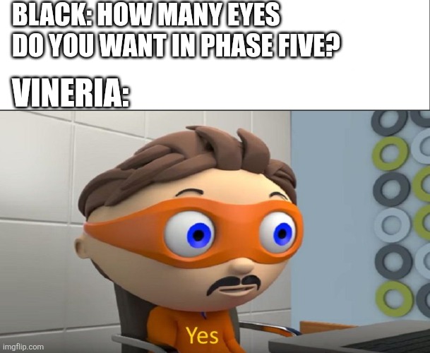 What the what?? | BLACK: HOW MANY EYES DO YOU WANT IN PHASE FIVE? VINERIA: | image tagged in yes,sprunki,relatable memes | made w/ Imgflip meme maker