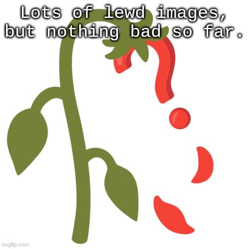 I wish there were more actual memes tho. :/ | Lots of lewd images, but nothing bad so far. | image tagged in wilting | made w/ Imgflip meme maker