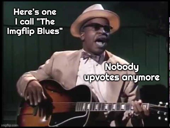Calhoun Tubbs | Here's one I call "The Imgflip Blues" Nobody upvotes anymore | image tagged in calhoun tubbs | made w/ Imgflip meme maker