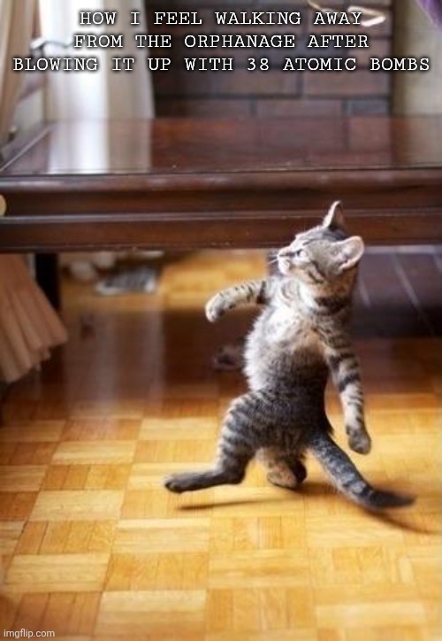 Cool Cat Stroll Meme | HOW I FEEL WALKING AWAY FROM THE ORPHANAGE AFTER BLOWING IT UP WITH 38 ATOMIC BOMBS | image tagged in memes,cool cat stroll | made w/ Imgflip meme maker