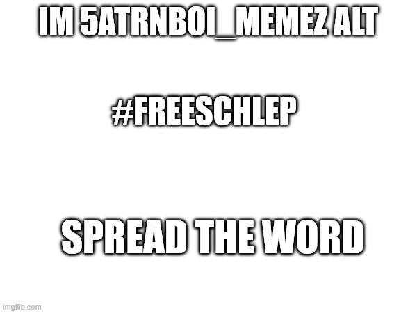 Hi | IM 5ATRNBOI_MEMEZ ALT; #FREESCHLEP; SPREAD THE WORD | made w/ Imgflip meme maker