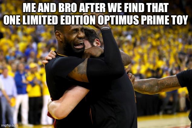 2016 NBA Finals Lebron Crying | ME AND BRO AFTER WE FIND THAT ONE LIMITED EDITION OPTIMUS PRIME TOY | image tagged in 2016 nba finals lebron crying | made w/ Imgflip meme maker