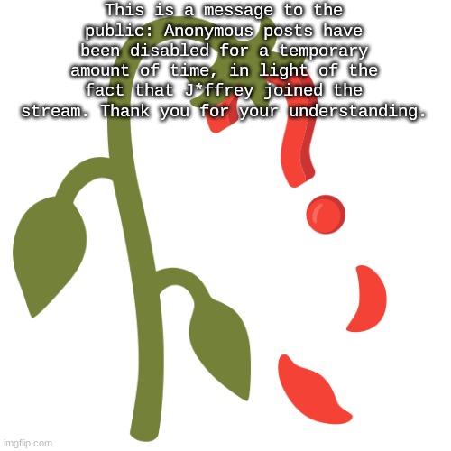 They will be back once he leaves. | This is a message to the public: Anonymous posts have been disabled for a temporary amount of time, in light of the fact that J*ffrey joined the stream. Thank you for your understanding. | image tagged in wilting | made w/ Imgflip meme maker