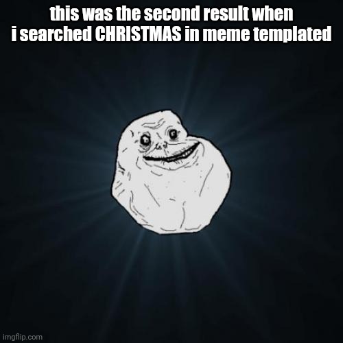 Forever Alone Meme | this was the second result when i searched CHRISTMAS in meme templated | image tagged in memes,forever alone | made w/ Imgflip meme maker