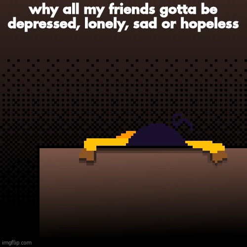 life. | why all my friends gotta be depressed, lonely, sad or hopeless | image tagged in life | made w/ Imgflip meme maker