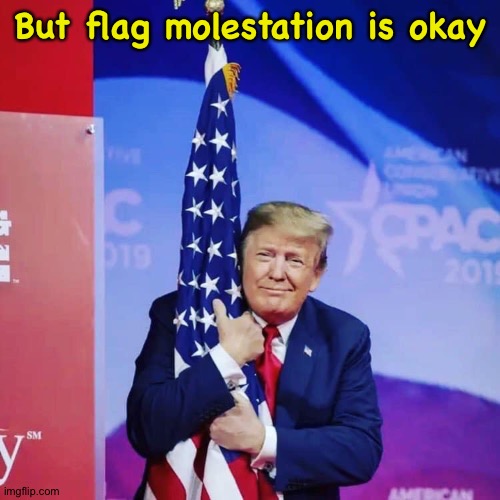 President Donald Trump hugging USA Flag | But flag molestation is okay | image tagged in president donald trump hugging usa flag | made w/ Imgflip meme maker