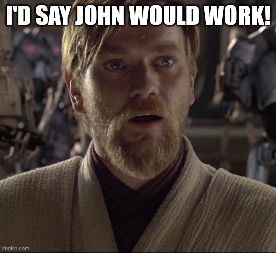 Obi Wan Hello There | I'D SAY JOHN WOULD WORK! | image tagged in obi wan hello there | made w/ Imgflip meme maker