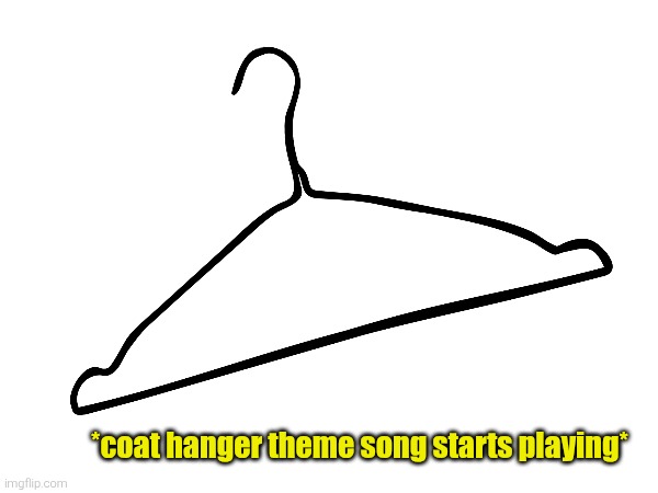 *coat hanger theme song starts playing* | made w/ Imgflip meme maker
