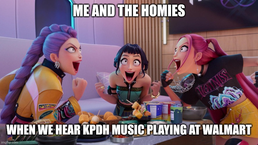 This one's for you, Soup Squad. | ME AND THE HOMIES; WHEN WE HEAR KPDH MUSIC PLAYING AT WALMART | image tagged in huntrix eating,kpop demon hunters,walmart,kpop,huntrix,music | made w/ Imgflip meme maker