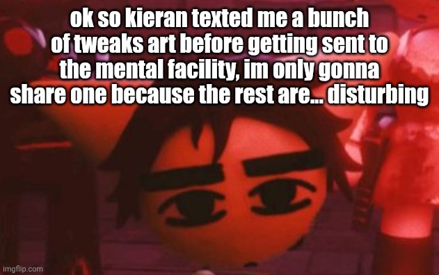 ??? | ok so kieran texted me a bunch of tweaks art before getting sent to the mental facility, im only gonna share one because the rest are... disturbing | made w/ Imgflip meme maker