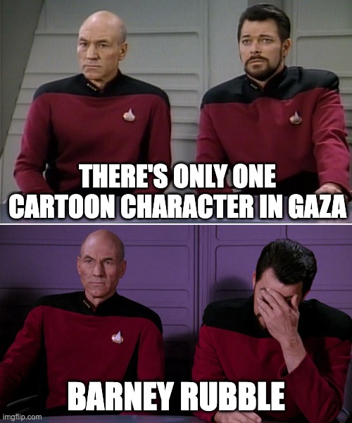 Picard Riker listening to a pun | THERE'S ONLY ONE CARTOON CHARACTER IN GAZA; BARNEY RUBBLE | image tagged in picard riker listening to a pun | made w/ Imgflip meme maker