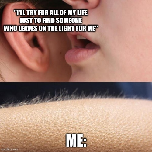 djo  whisper | "I'LL TRY FOR ALL OF MY LIFE
JUST TO FIND SOMEONE WHO LEAVES ON THE LIGHT FOR ME"; ME: | image tagged in whisper and goosebumps | made w/ Imgflip meme maker