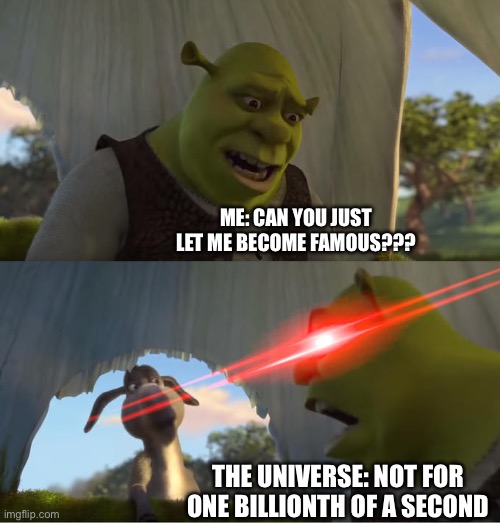 Shrek For Five Minutes | ME: CAN YOU JUST LET ME BECOME FAMOUS??? THE UNIVERSE: NOT FOR ONE BILLIONTH OF A SECOND | image tagged in shrek for five minutes | made w/ Imgflip meme maker