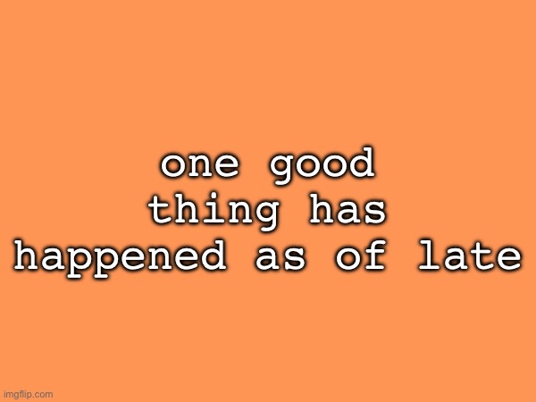 one good thing has happened as of late | made w/ Imgflip meme maker