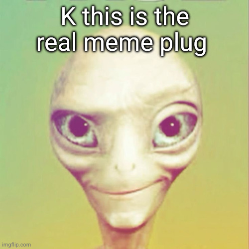 oops | K this is the real meme plug | image tagged in freaky ahh alien | made w/ Imgflip meme maker