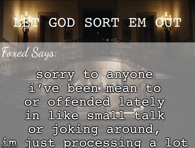Foxed LGSEO Temp | sorry to anyone i’ve been mean to or offended lately in like small talk or joking around, im just processing a lot | image tagged in foxed lgseo temp | made w/ Imgflip meme maker