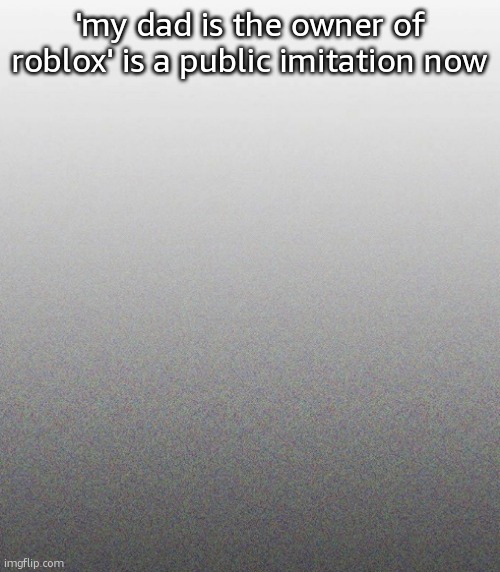 … | 'my dad is the owner of roblox' is a public imitation now | made w/ Imgflip meme maker