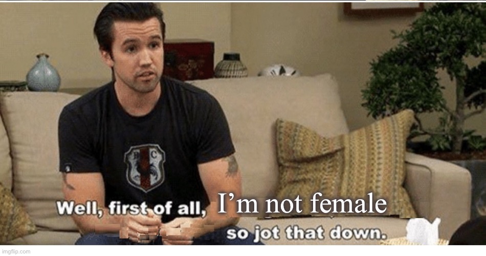 MAC, ALWAYS SUNNY, FIRST OF ALL, JOT THAT DOWN | I’m not female | image tagged in mac always sunny first of all jot that down | made w/ Imgflip meme maker