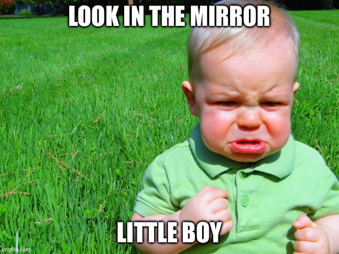 toddler pouting | LOOK IN THE MIRROR; LITTLE BOY | image tagged in toddler pouting | made w/ Imgflip meme maker