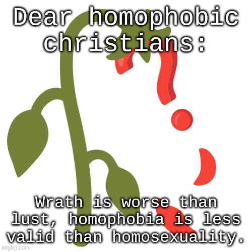Wilting? | Dear homophobic christians:; Wrath is worse than lust, homophobia is less valid than homosexuality. | image tagged in wilting | made w/ Imgflip meme maker