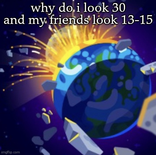 We all all 18-22 in my friend group | why do i look 30 and my friends look 13-15 | image tagged in moon crash | made w/ Imgflip meme maker