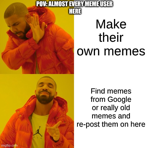 TW: My opinion *Le gaspeth* | POV: ALMOST EVERY MEME USER
 HERE; Make their own memes; Find memes from Google or really old memes and re-post them on here | image tagged in memes,drake hotline bling | made w/ Imgflip meme maker