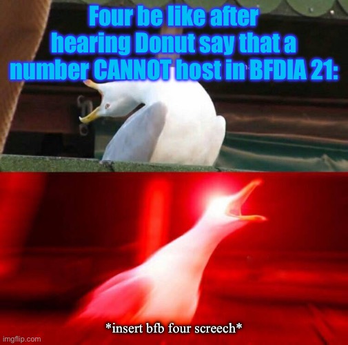 bro is cooked overtime. | Four be like after hearing Donut say that a number CANNOT host in BFDIA 21:; *insert bfb four screech* | image tagged in inhaling seagull | made w/ Imgflip meme maker