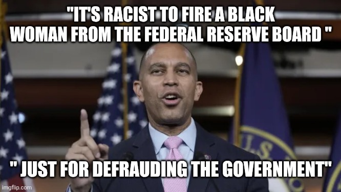 Hakeem Jeffries | "IT'S RACIST TO FIRE A BLACK WOMAN FROM THE FEDERAL RESERVE BOARD "; " JUST FOR DEFRAUDING THE GOVERNMENT" | image tagged in hakeem jeffries | made w/ Imgflip meme maker